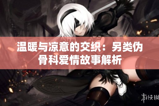 温暖与凉意的交织：另类伪骨科爱情故事解析