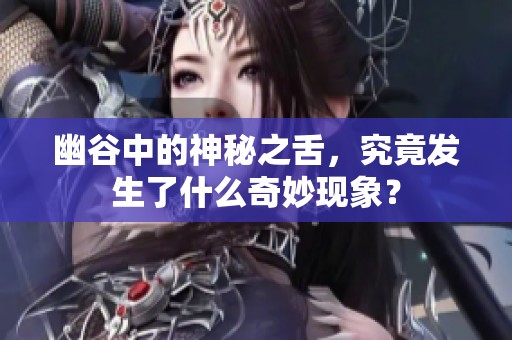幽谷中的神秘之舌，究竟发生了什么奇妙现象？