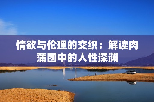 情欲与伦理的交织：解读肉蒲团中的人性深渊