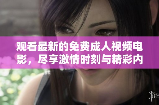 观看最新的免费成人视频电影，尽享激情时刻与精彩内容