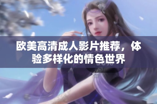 欧美高清成人影片推荐，体验多样化的情色世界