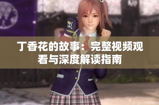丁香花的故事：完整视频观看与深度解读指南