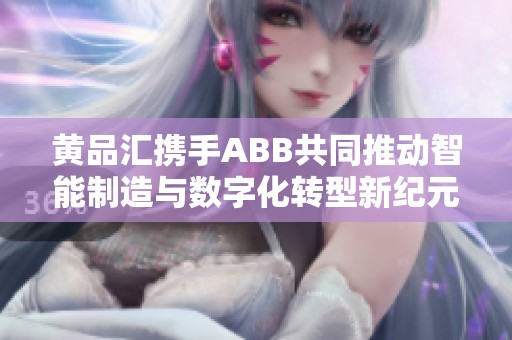 黄品汇携手ABB共同推动智能制造与数字化转型新纪元