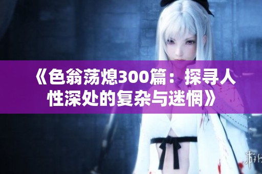 《色翁荡熄300篇：探寻人性深处的复杂与迷惘》