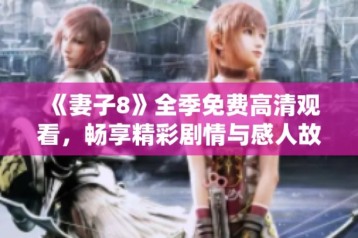 《妻子8》全季免费高清观看，畅享精彩剧情与感人故事