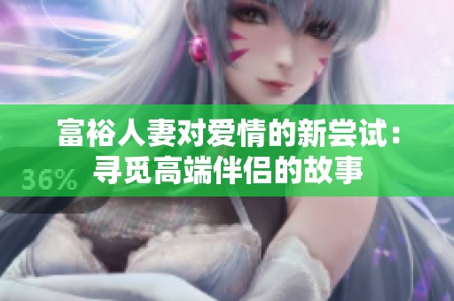 富裕人妻对爱情的新尝试：寻觅高端伴侣的故事