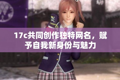 17c共同创作独特网名，赋予自我新身份与魅力