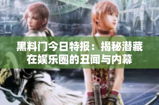 黑料门今日特报：揭秘潜藏在娱乐圈的丑闻与内幕
