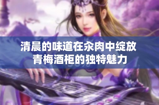 清晨的味道在汆肉中绽放 青梅酒柜的独特魅力