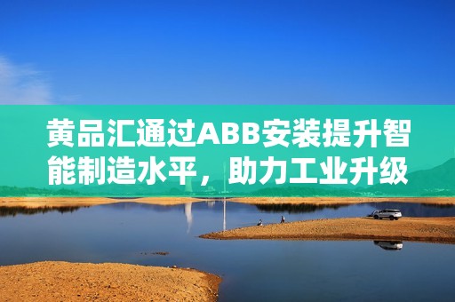 黄品汇通过ABB安装提升智能制造水平，助力工业升级进程