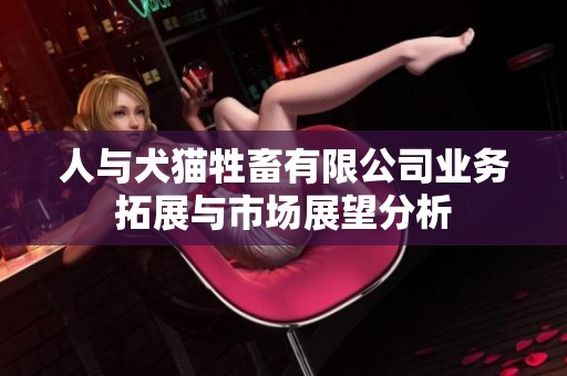 人与犬猫牲畜有限公司业务拓展与市场展望分析