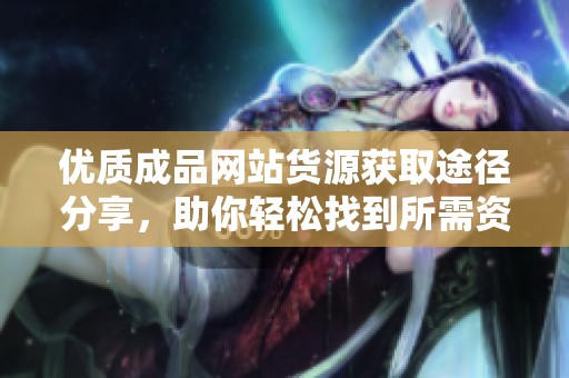 优质成品网站货源获取途径分享，助你轻松找到所需资源