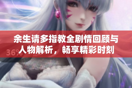 余生请多指教全剧情回顾与人物解析，畅享精彩时刻