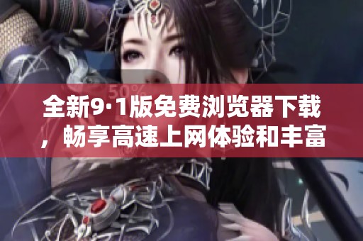 全新9·1版免费浏览器下载，畅享高速上网体验和丰富功能