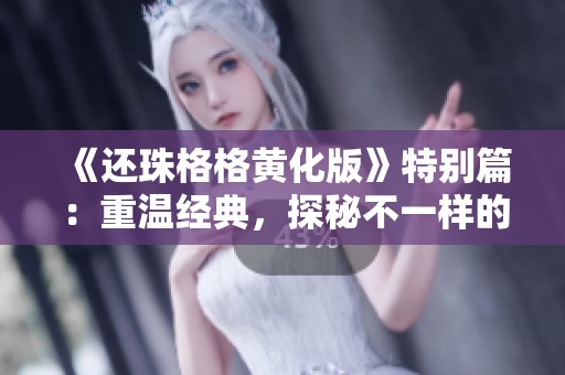 《还珠格格黄化版》特别篇：重温经典，探秘不一样的情感故事