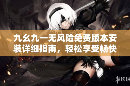 九幺九一无风险免费版本安装详细指南，轻松享受畅快体验