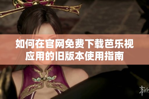 如何在官网免费下载芭乐视应用的旧版本使用指南