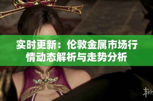 实时更新：伦敦金属市场行情动态解析与走势分析