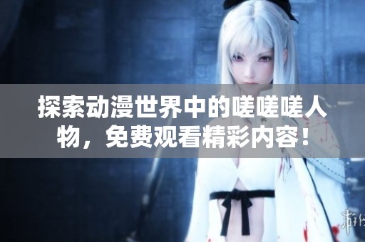 探索动漫世界中的嗟嗟嗟人物，免费观看精彩内容！