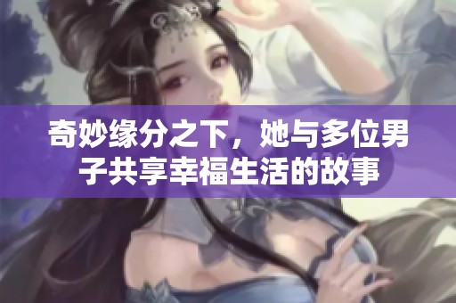 奇妙缘分之下，她与多位男子共享幸福生活的故事