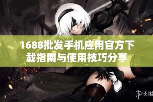 1688批发手机应用官方下载指南与使用技巧分享