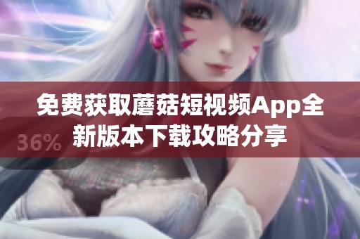免费获取蘑菇短视频App全新版本下载攻略分享