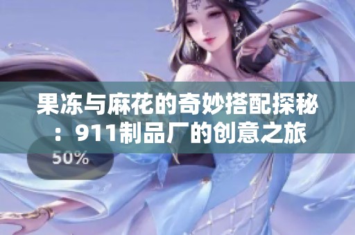 果冻与麻花的奇妙搭配探秘：911制品厂的创意之旅