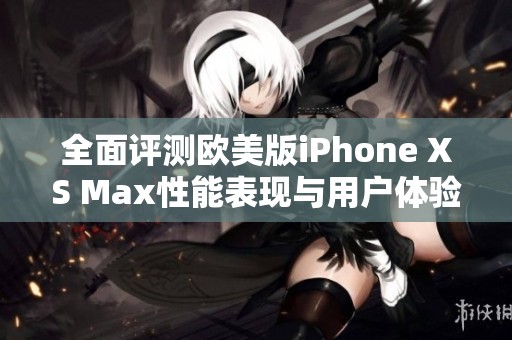 全面评测欧美版iPhone XS Max性能表现与用户体验