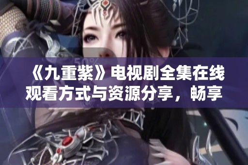 《九重紫》电视剧全集在线观看方式与资源分享，畅享精彩剧情