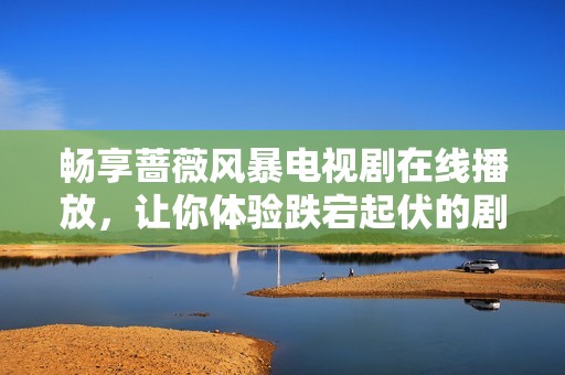畅享蔷薇风暴电视剧在线播放，让你体验跌宕起伏的剧情魅力