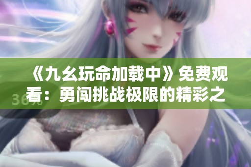 《九幺玩命加载中》免费观看：勇闯挑战极限的精彩之旅