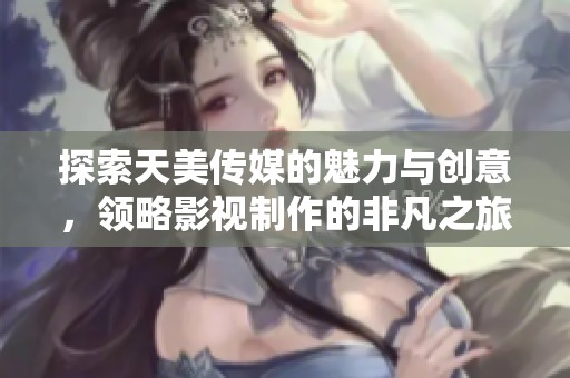 探索天美传媒的魅力与创意，领略影视制作的非凡之旅