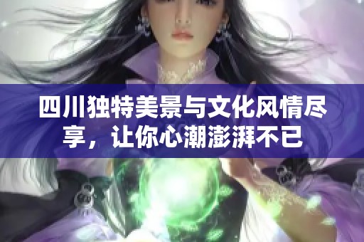 四川独特美景与文化风情尽享，让你心潮澎湃不已