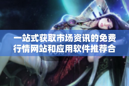一站式获取市场资讯的免费行情网站和应用软件推荐合集