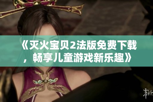 《灭火宝贝2法版免费下载，畅享儿童游戏新乐趣》
