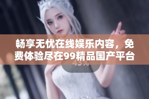 畅享无忧在线娱乐内容，免费体验尽在99精品国产平台