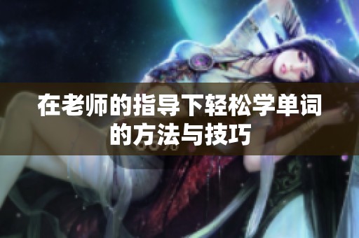 在老师的指导下轻松学单词的方法与技巧