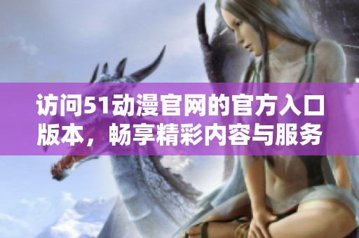 访问51动漫官网的官方入口版本，畅享精彩内容与服务