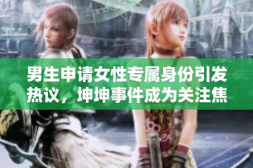 男生申请女性专属身份引发热议，坤坤事件成为关注焦点