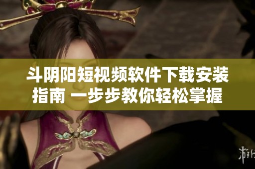 斗阴阳短视频软件下载安装指南 一步步教你轻松掌握使用技巧