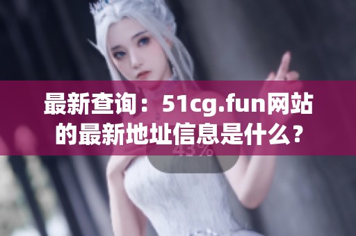 最新查询：51cg.fun网站的最新地址信息是什么？