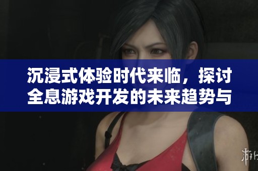 沉浸式体验时代来临，探讨全息游戏开发的未来趋势与挑战