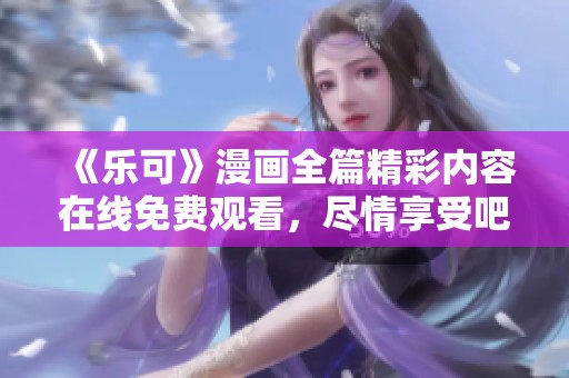 《乐可》漫画全篇精彩内容在线免费观看，尽情享受吧