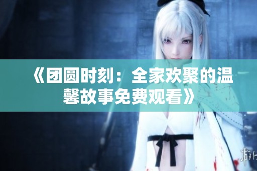 《团圆时刻：全家欢聚的温馨故事免费观看》