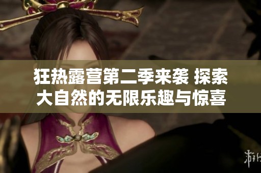 狂热露营第二季来袭 探索大自然的无限乐趣与惊喜