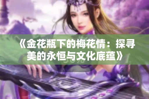 《金花瓶下的梅花情：探寻美的永恒与文化底蕴》