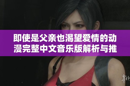 即使是父亲也渴望爱情的动漫完整中文音乐版解析与推荐