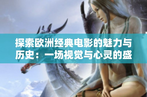 探索欧洲经典电影的魅力与历史：一场视觉与心灵的盛宴