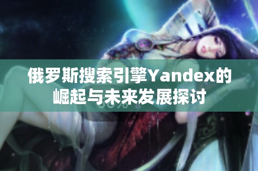 俄罗斯搜索引擎Yandex的崛起与未来发展探讨