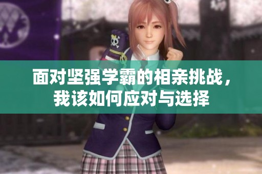 面对坚强学霸的相亲挑战，我该如何应对与选择